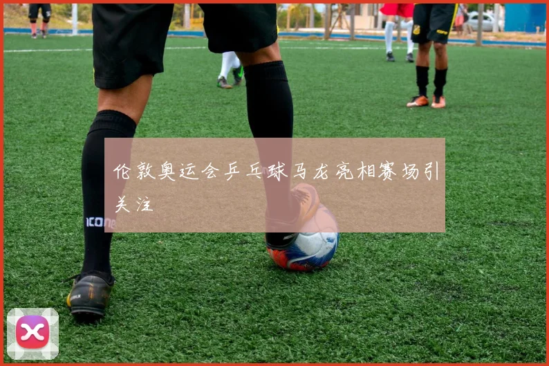 伦敦奥运会乒乓球马龙亮相赛场引关注