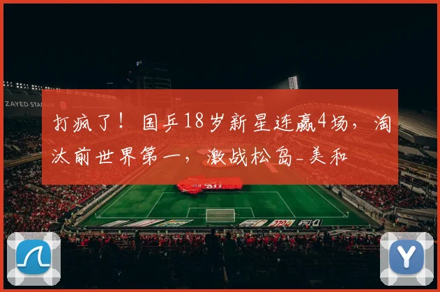 打疯了!国乒18岁新星连赢4场,淘汰前世界第一,激战松岛_美和