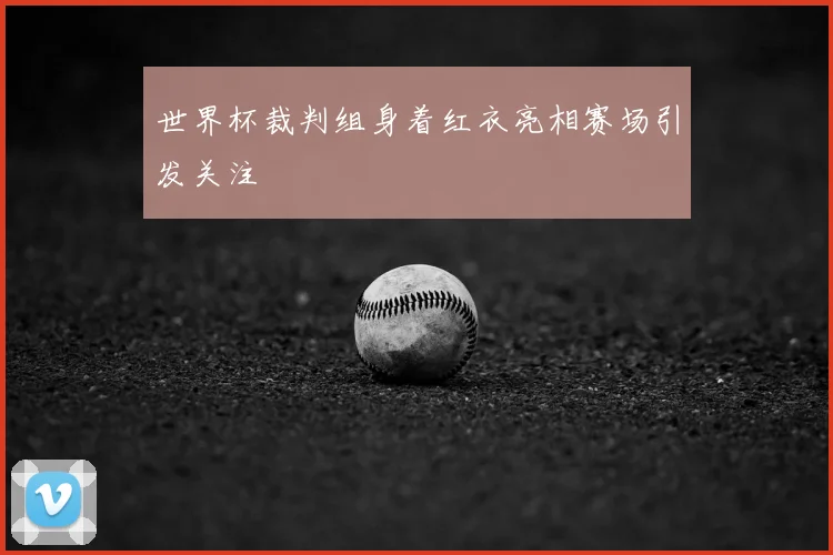 世界杯裁判组身着红衣亮相赛场引发关注
