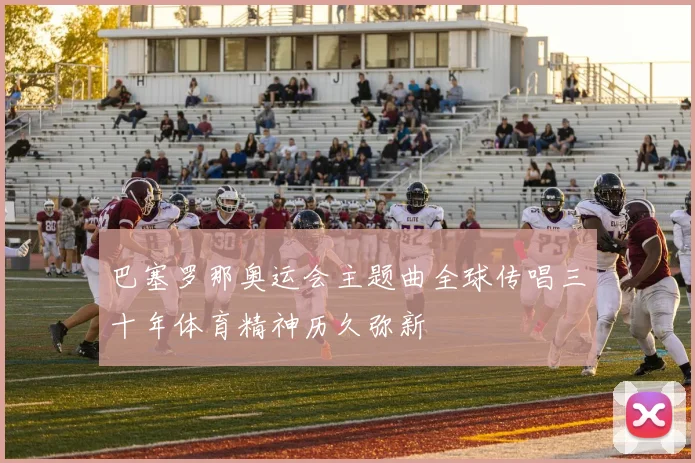 巴塞罗那奥运会主题曲全球传唱三十年体育精神历久弥新