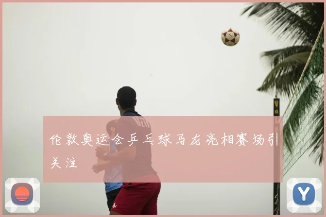 伦敦奥运会乒乓球马龙亮相赛场引关注