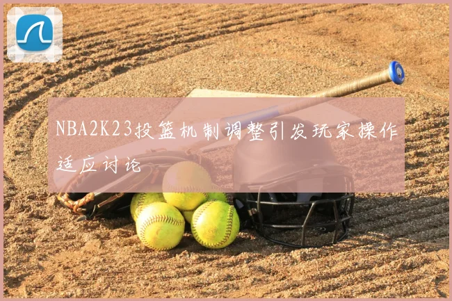 NBA2K23投篮机制调整引发玩家操作适应讨论