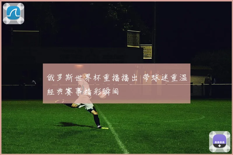 俄罗斯世界杯重播播出 带球迷重温经典赛事精彩瞬间