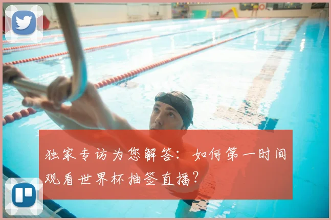 独家专访为您解答：如何第一时间观看世界杯抽签直播？
