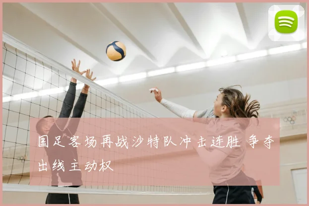 国足客场再战沙特队冲击连胜 争夺出线主动权