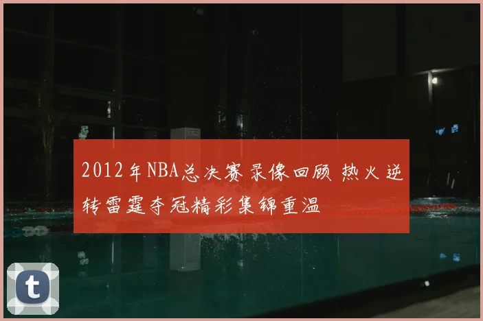 2012年NBA总决赛录像回顾 热火逆转雷霆夺冠精彩集锦重温