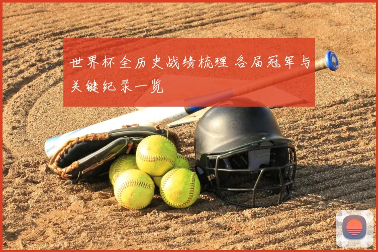 世界杯全历史战绩梳理 各届冠军与关键纪录一览