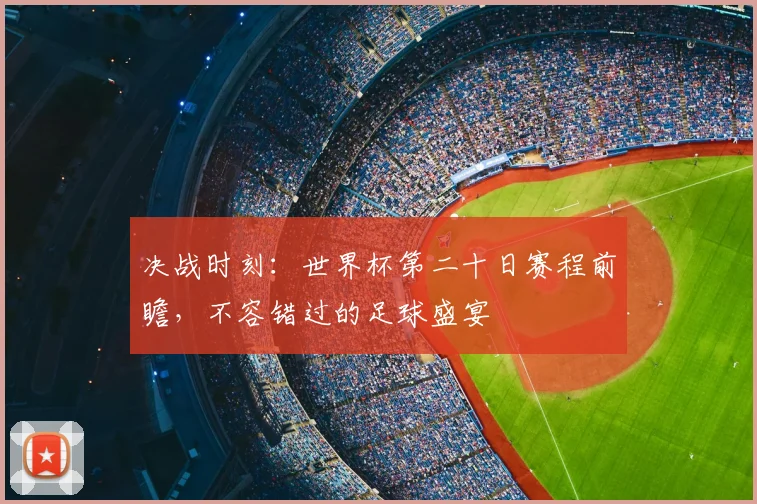 决战时刻:世界杯第二十日赛程前瞻,不容错过的足球盛宴