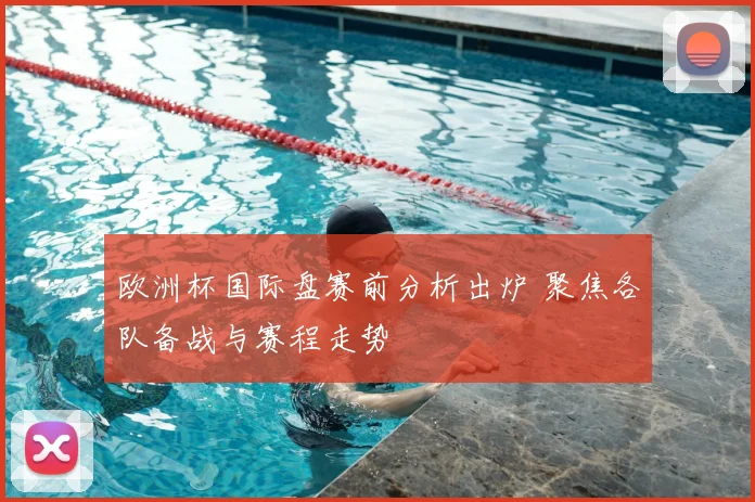 欧洲杯国际盘赛前分析出炉 聚焦各队备战与赛程走势