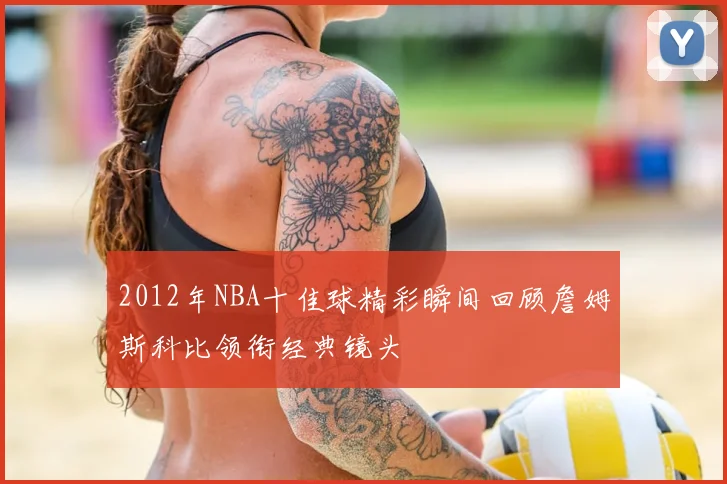 2012年NBA十佳球精彩瞬间回顾詹姆斯科比领衔经典镜头