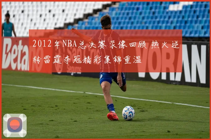 2012年NBA总决赛录像回顾 热火逆转雷霆夺冠精彩集锦重温