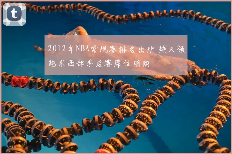 2012年NBA常规赛排名出炉 热火领跑东西部季后赛席位明朗
