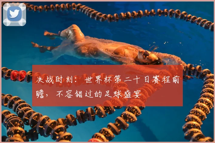 决战时刻：世界杯第二十日赛程前瞻，不容错过的足球盛宴