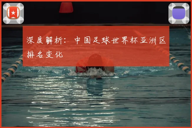 深度解析：中国足球世界杯亚洲区排名变化